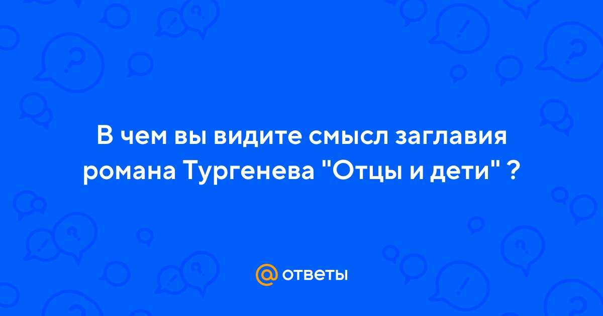 Смысл названия, заглавия романа отцы и дети тургенева сочинение