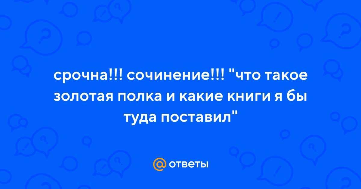 (решено) сочинение "моя "золотая полка": любимые книги для чтения"... | chatgpt в россии