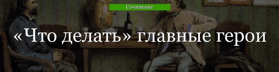 Характеристика героев романа чернышевского «что делать?»: главные, второстепенные, краткое содержание, характеры, образы - мои заметки