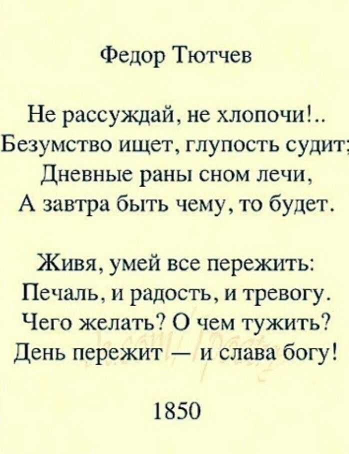 Не рассуждай, не хлопочи Безумство ищет, глупость судит Дневные раны сном лечи, А завтра быть чему, то будет Живя, умей всё пережить: Печаль, и радость, и тревогу Чего желать О чём тужить День пережит  и слава богу