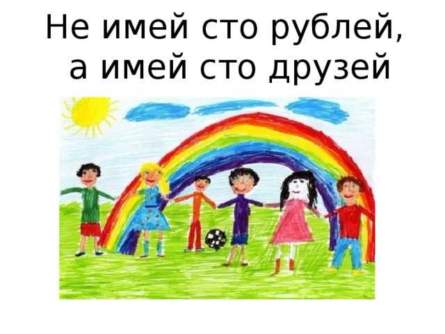8 сочинений на тему «не имей сто рублей, а имей сто друзей»
